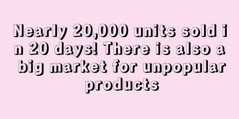 Nearly 20,000 units sold in 20 days! There is also a big market for unpopular products