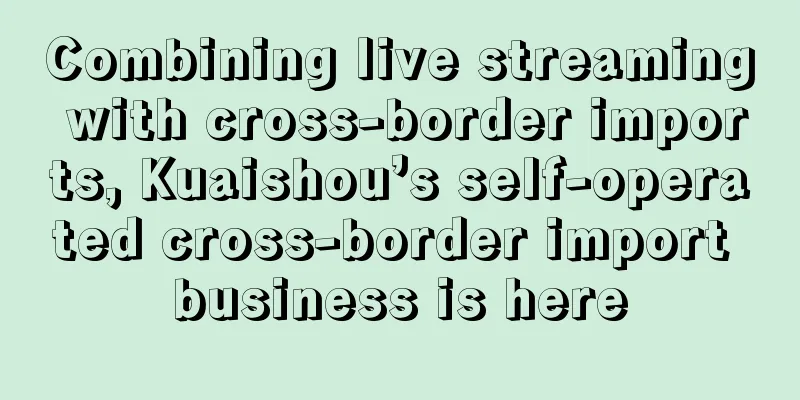 Combining live streaming with cross-border imports, Kuaishou’s self-operated cross-border import business is here