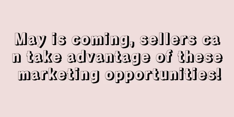 May is coming, sellers can take advantage of these marketing opportunities!