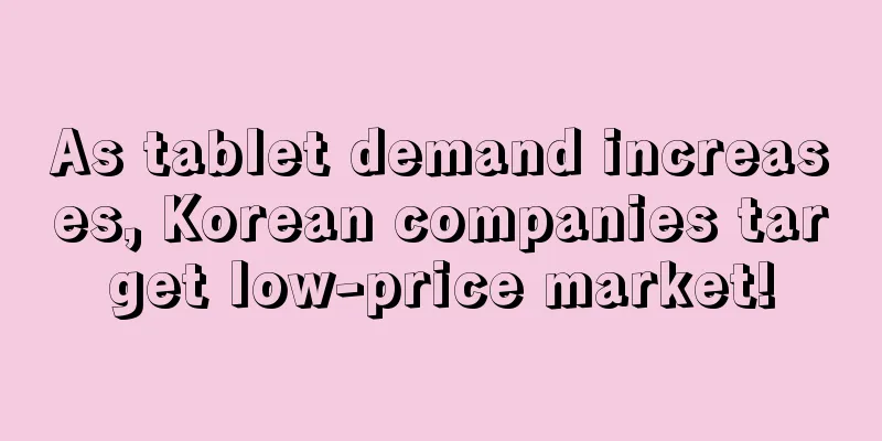 As tablet demand increases, Korean companies target low-price market!