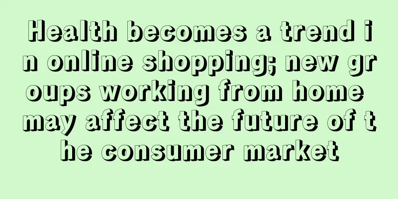 Health becomes a trend in online shopping; new groups working from home may affect the future of the consumer market