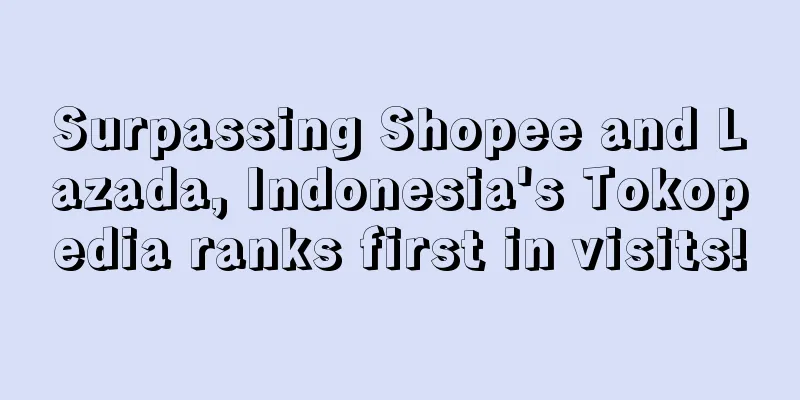 Surpassing Shopee and Lazada, Indonesia's Tokopedia ranks first in visits!
