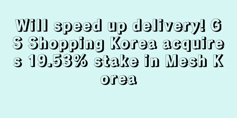 Will speed up delivery! GS Shopping Korea acquires 19.53% stake in Mesh Korea