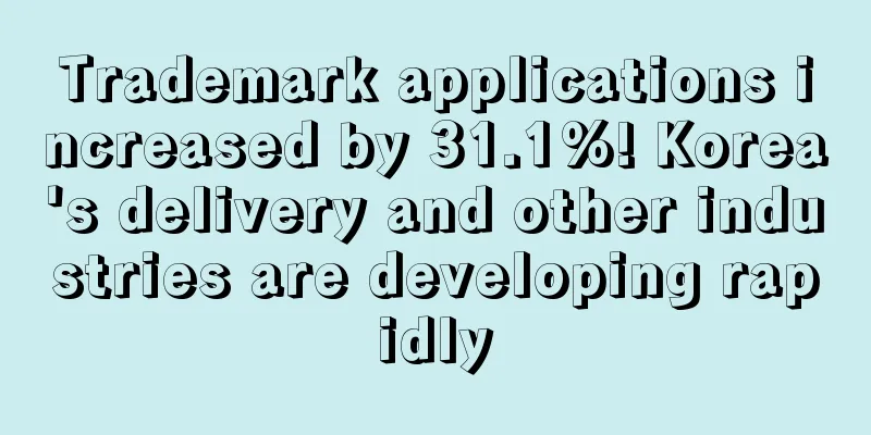Trademark applications increased by 31.1%! Korea's delivery and other industries are developing rapidly