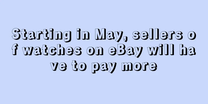 Starting in May, sellers of watches on eBay will have to pay more