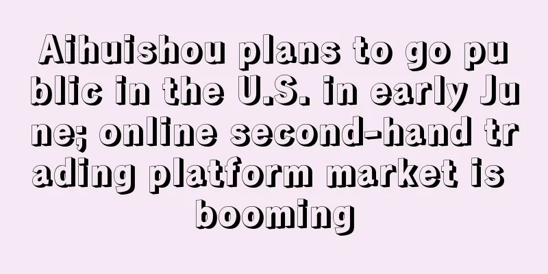 Aihuishou plans to go public in the U.S. in early June; online second-hand trading platform market is booming