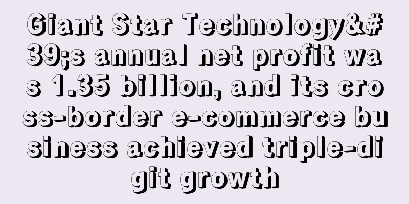 Giant Star Technology's annual net profit was 1.35 billion, and its cross-border e-commerce business achieved triple-digit growth