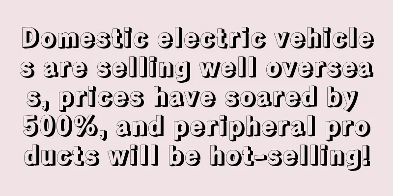 Domestic electric vehicles are selling well overseas, prices have soared by 500%, and peripheral products will be hot-selling!