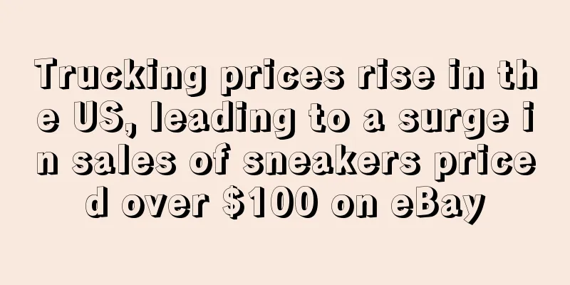 Trucking prices rise in the US, leading to a surge in sales of sneakers priced over $100 on eBay