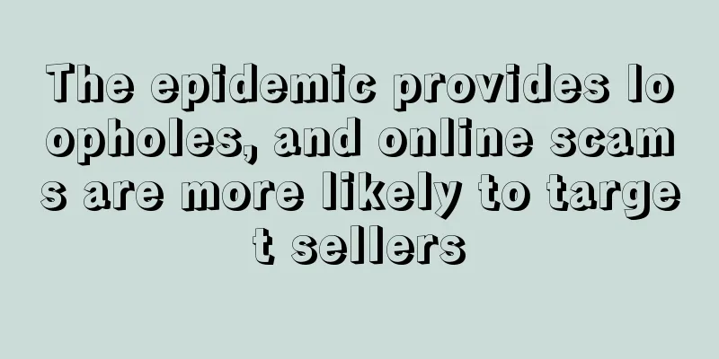 The epidemic provides loopholes, and online scams are more likely to target sellers