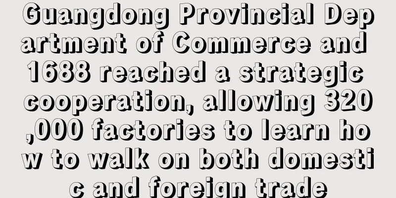 Guangdong Provincial Department of Commerce and 1688 reached a strategic cooperation, allowing 320,000 factories to learn how to walk on both domestic and foreign trade