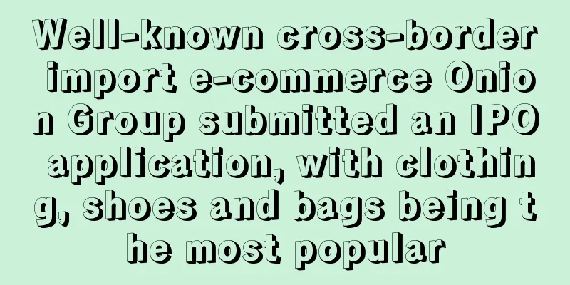 Well-known cross-border import e-commerce Onion Group submitted an IPO application, with clothing, shoes and bags being the most popular