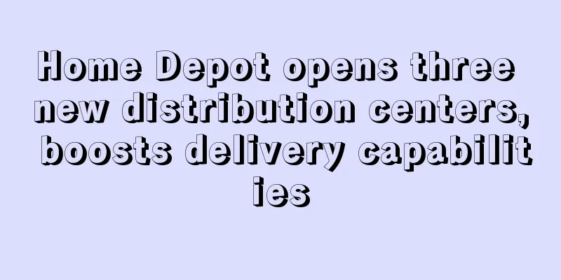 Home Depot opens three new distribution centers, boosts delivery capabilities