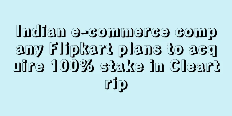 Indian e-commerce company Flipkart plans to acquire 100% stake in Cleartrip