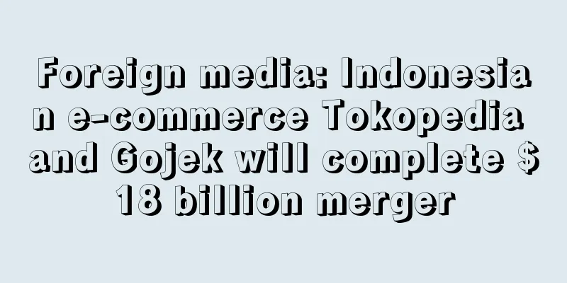 Foreign media: Indonesian e-commerce Tokopedia and Gojek will complete $18 billion merger