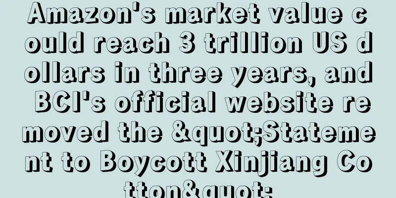 Amazon's market value could reach 3 trillion US dollars in three years, and BCI's official website removed the "Statement to Boycott Xinjiang Cotton"