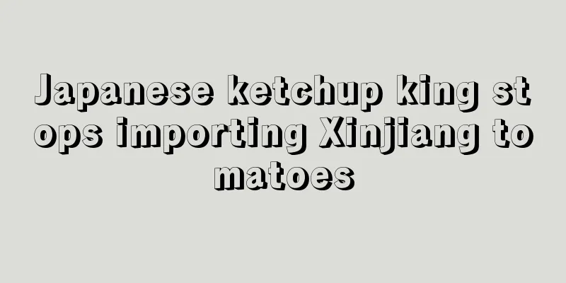 Japanese ketchup king stops importing Xinjiang tomatoes