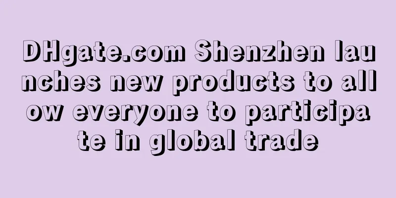 DHgate.com Shenzhen launches new products to allow everyone to participate in global trade
