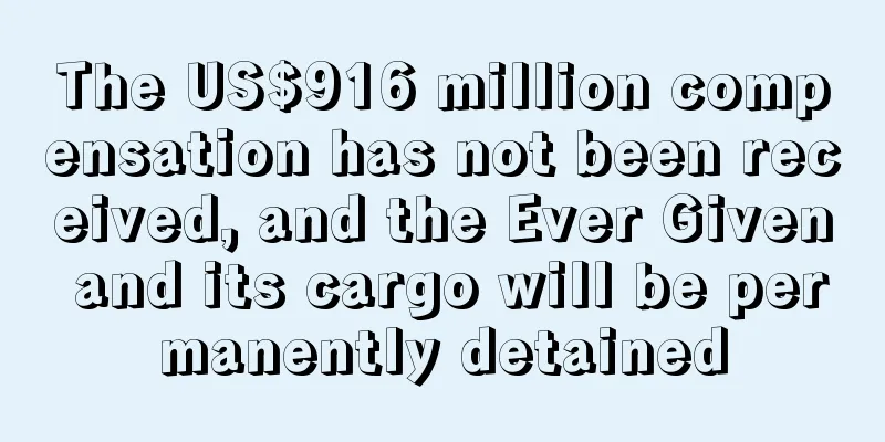 The US$916 million compensation has not been received, and the Ever Given and its cargo will be permanently detained