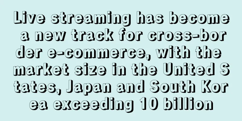 Live streaming has become a new track for cross-border e-commerce, with the market size in the United States, Japan and South Korea exceeding 10 billion