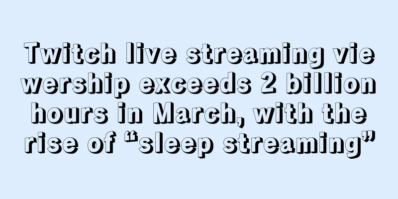 Twitch live streaming viewership exceeds 2 billion hours in March, with the rise of “sleep streaming”