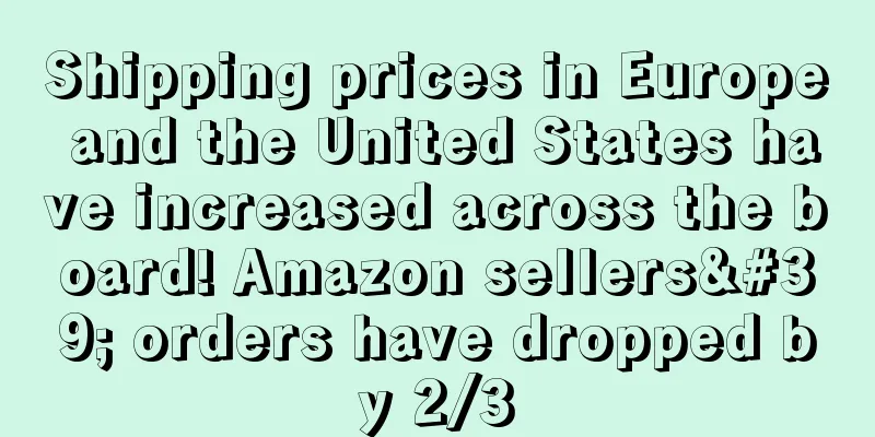 Shipping prices in Europe and the United States have increased across the board! Amazon sellers' orders have dropped by 2/3