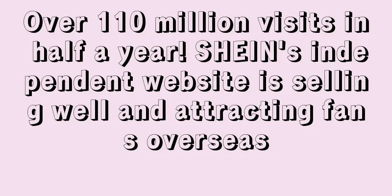 Over 110 million visits in half a year! SHEIN's independent website is selling well and attracting fans overseas