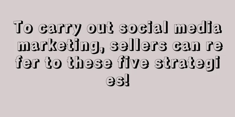 To carry out social media marketing, sellers can refer to these five strategies!