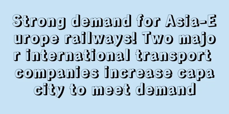 Strong demand for Asia-Europe railways! Two major international transport companies increase capacity to meet demand