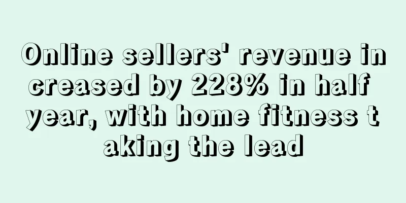 Online sellers' revenue increased by 228% in half year, with home fitness taking the lead