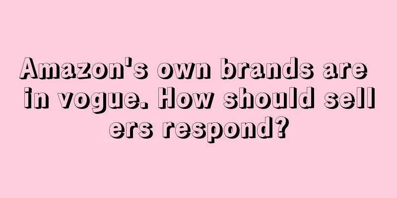 Amazon's own brands are in vogue. How should sellers respond?