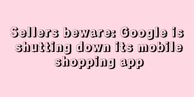 Sellers beware: Google is shutting down its mobile shopping app
