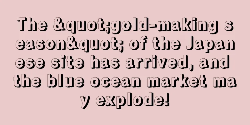 The "gold-making season" of the Japanese site has arrived, and the blue ocean market may explode!