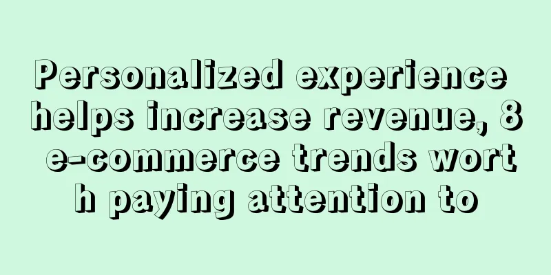 Personalized experience helps increase revenue, 8 e-commerce trends worth paying attention to