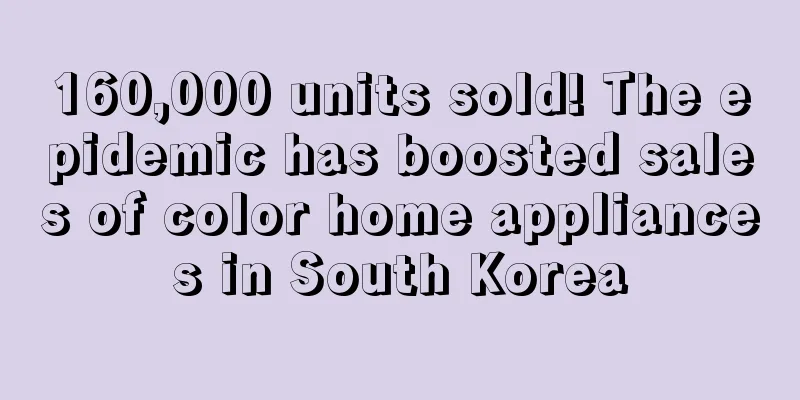 160,000 units sold! The epidemic has boosted sales of color home appliances in South Korea