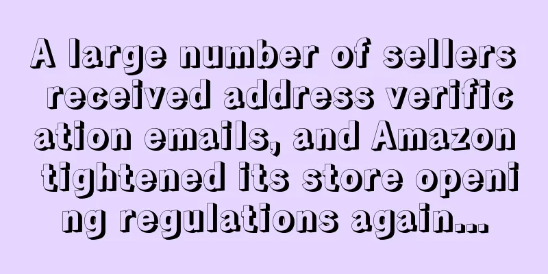 A large number of sellers received address verification emails, and Amazon tightened its store opening regulations again...