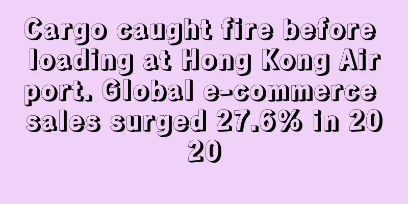 Cargo caught fire before loading at Hong Kong Airport. Global e-commerce sales surged 27.6% in 2020