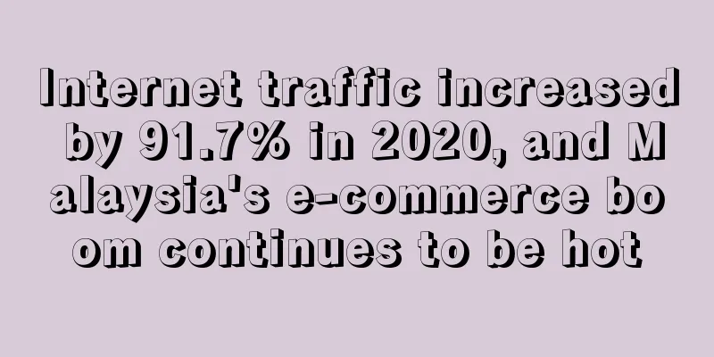 Internet traffic increased by 91.7% in 2020, and Malaysia's e-commerce boom continues to be hot