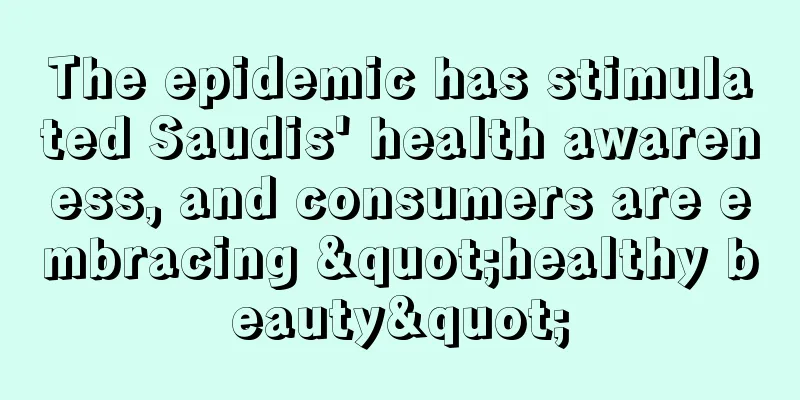 The epidemic has stimulated Saudis' health awareness, and consumers are embracing "healthy beauty"