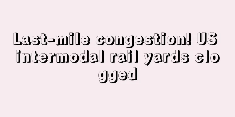 Last-mile congestion! US intermodal rail yards clogged