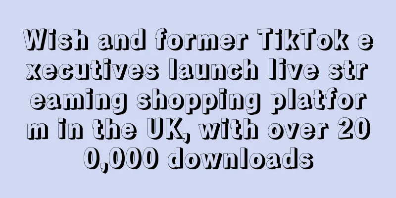 Wish and former TikTok executives launch live streaming shopping platform in the UK, with over 200,000 downloads