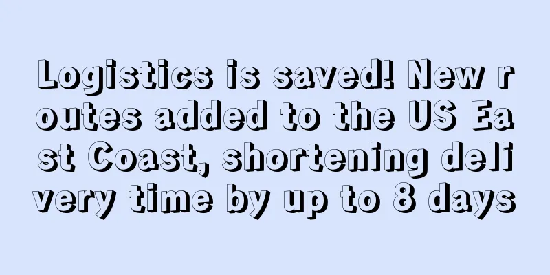 Logistics is saved! New routes added to the US East Coast, shortening delivery time by up to 8 days