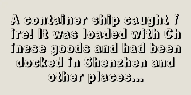 A container ship caught fire! It was loaded with Chinese goods and had been docked in Shenzhen and other places...