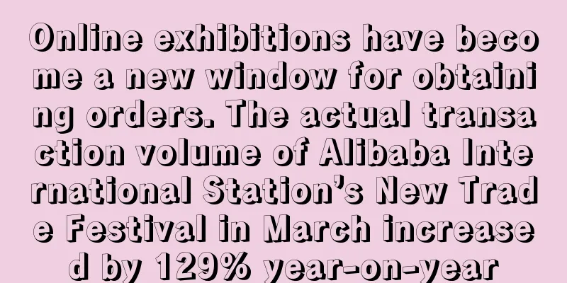 Online exhibitions have become a new window for obtaining orders. The actual transaction volume of Alibaba International Station’s New Trade Festival in March increased by 129% year-on-year