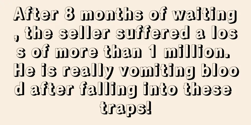 After 8 months of waiting, the seller suffered a loss of more than 1 million. He is really vomiting blood after falling into these traps!