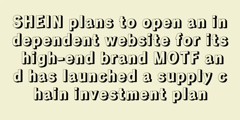 SHEIN plans to open an independent website for its high-end brand MOTF and has launched a supply chain investment plan