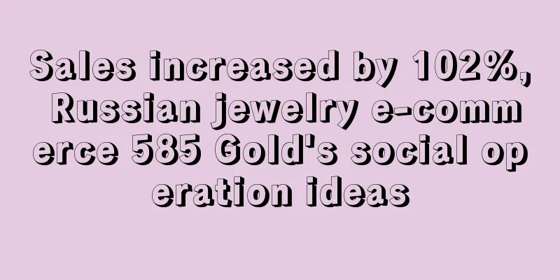 Sales increased by 102%, Russian jewelry e-commerce 585 Gold's social operation ideas