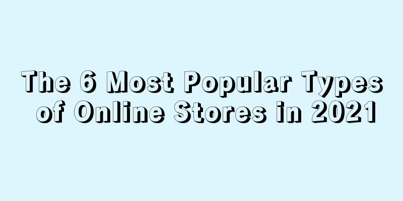 The 6 Most Popular Types of Online Stores in 2021