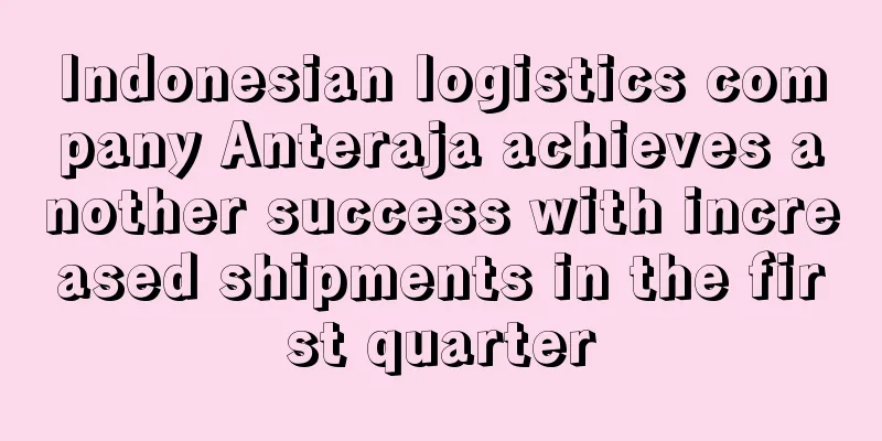 Indonesian logistics company Anteraja achieves another success with increased shipments in the first quarter