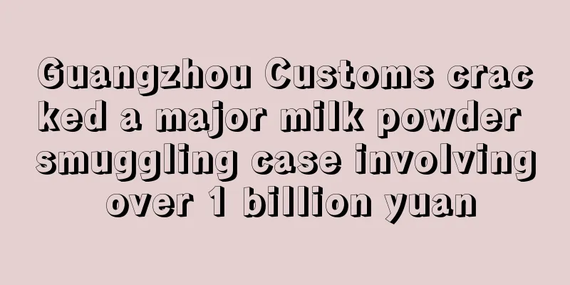 Guangzhou Customs cracked a major milk powder smuggling case involving over 1 billion yuan